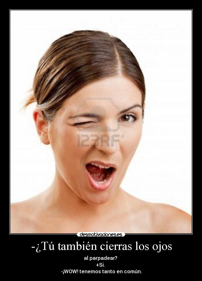 -¿Tú también cierras los ojos - al parpadear?
+Si.
-¡WOW! tenemos tanto en común.
