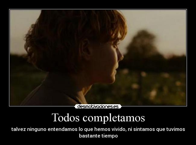 Todos completamos - talvez ninguno entendamos lo que hemos vivido, ni sintamos que tuvimos
bastante tiempo