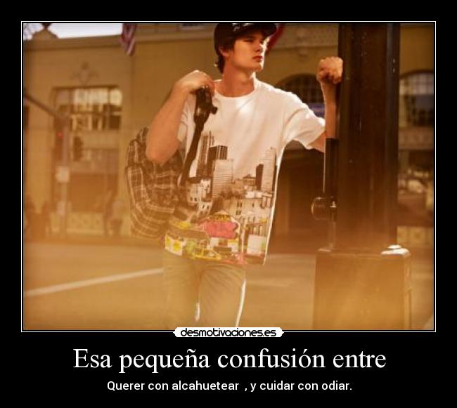 Esa pequeña confusión entre - Querer con alcahuetear  , y cuidar con odiar.