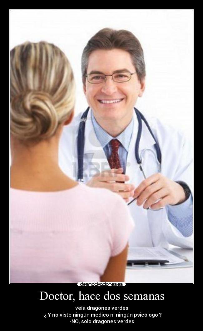 Doctor, hace dos semanas - veía dragones verdes
-¿ Y no viste ningún medico ni ningún psicólogo ?
-NO, solo dragones verdes