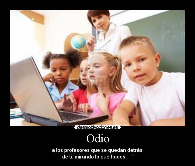 Odio - a los profesores que se quedan detrás
de ti, mirando lo que haces -.-