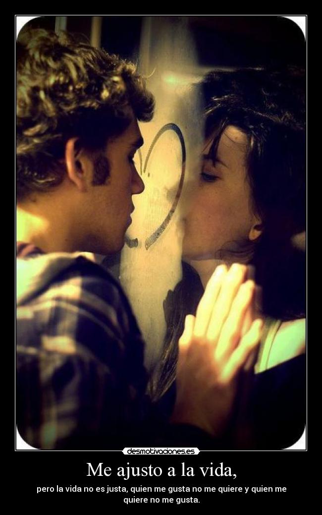 Me ajusto a la vida, - pero la vida no es justa, quien me gusta no me quiere y quien me quiere no me gusta.
