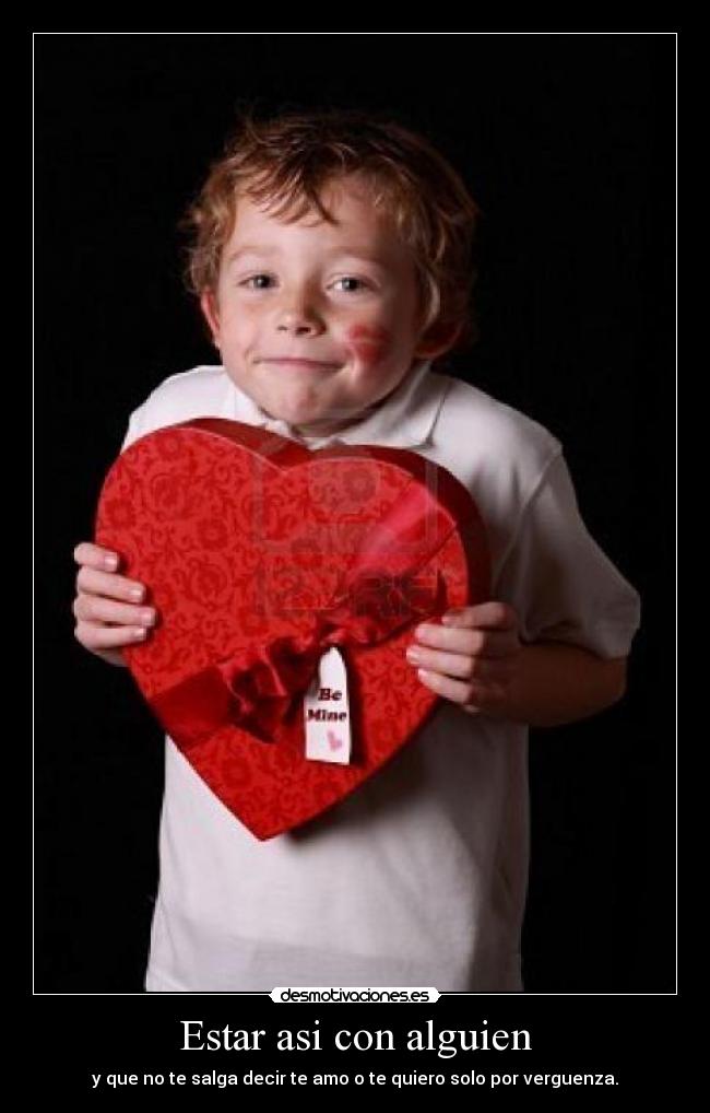 Estar asi con alguien - y que no te salga decir te amo o te quiero solo por verguenza.