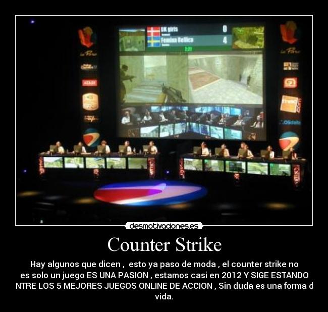 Counter Strike - Hay algunos que dicen ,  esto ya paso de moda , el counter strike no
es solo un juego ES UNA PASION , estamos casi en 2012 Y SIGE ESTANDO
ENTRE LOS 5 MEJORES JUEGOS ONLINE DE ACCION , Sin duda es una forma de
vida.