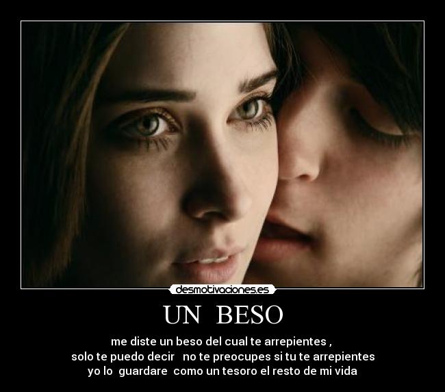 UN BESO - me diste un beso del cual te arrepientes ,
solo te puedo decir no te preocupes si tu te arrepientes
yo lo guardare como un tesoro el resto de mi vida