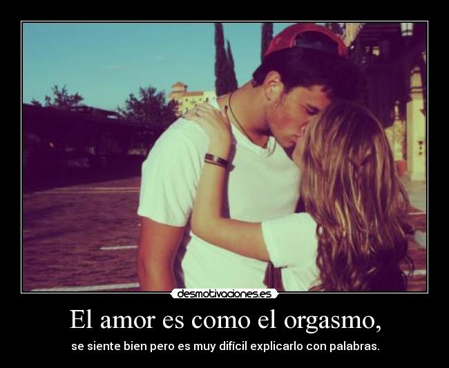 El amor es como el orgasmo, -