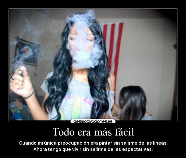 Todo era más fácil - Cuando mi única preocupación era pintar sin salirme de las lineas.
Ahora tengo que vivir sin salirme de las espectativas.