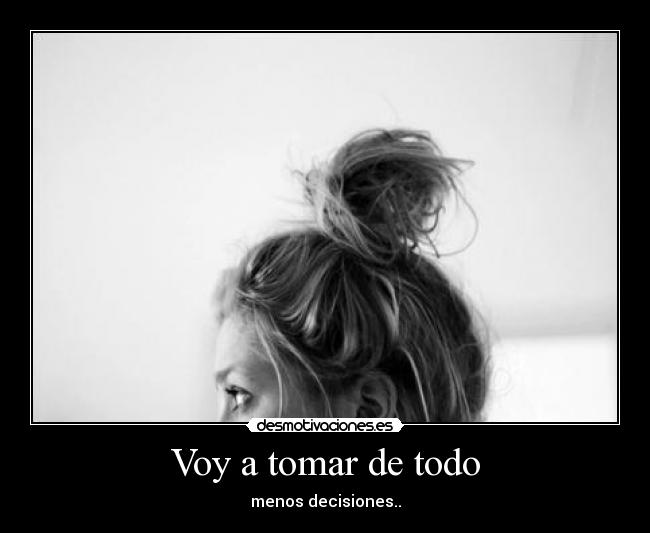 Voy a tomar de todo - menos decisiones..