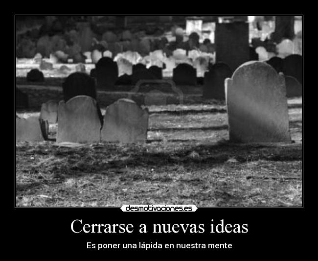Cerrarse a nuevas ideas - Es poner una lápida en nuestra mente