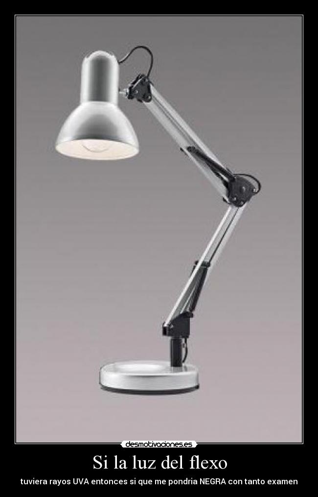 Si la luz del flexo - tuviera rayos UVA entonces si que me pondria NEGRA con tanto examen