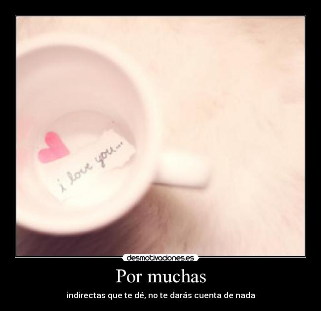 Por muchas - indirectas que te dé, no te darás cuenta de nada