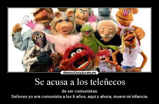 Se acusa a los teleñecos - de ser comunistas.
Señores yo era comunista a los 6 años, aquí y ahora, muere mi infancia.