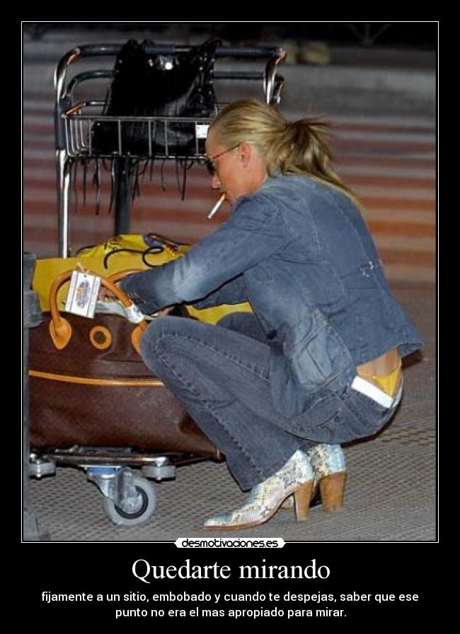 Quedarte mirando - fijamente a un sitio, embobado y cuando te despejas, saber que ese
punto no era el mas apropiado para mirar.