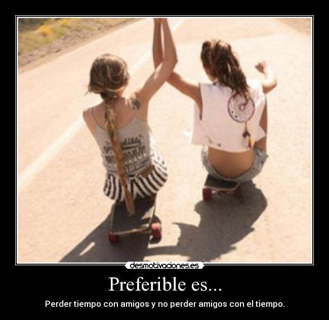 Preferible es... - Perder tiempo con amigos y no perder amigos con el tiempo.