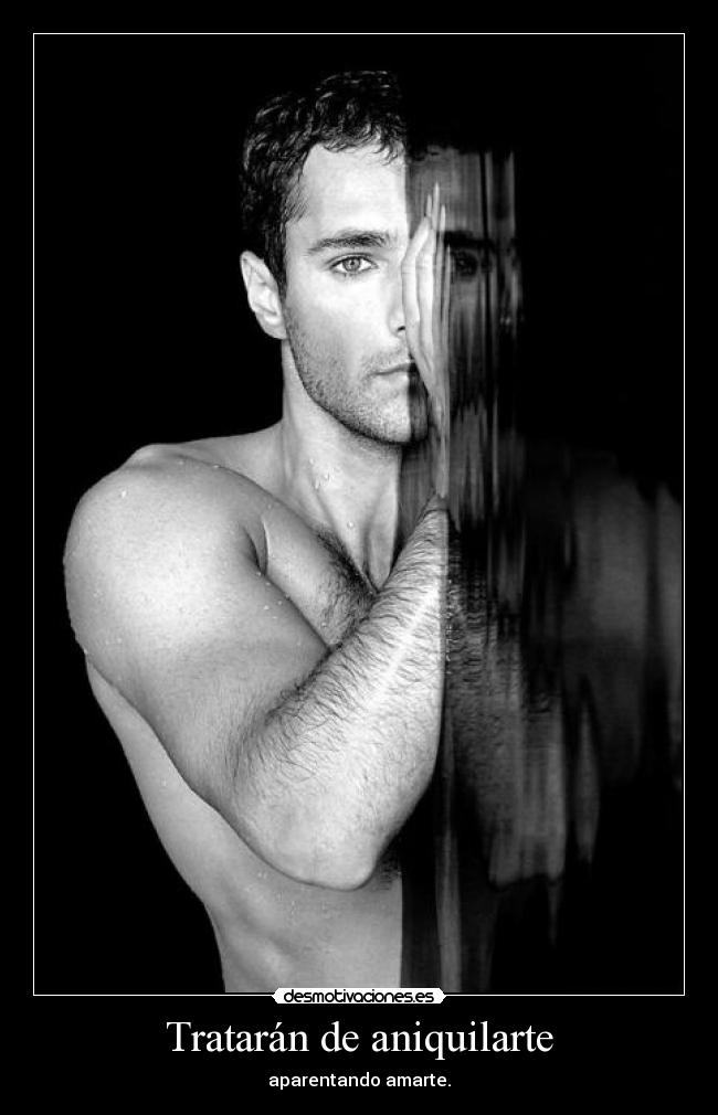 Tratarán de aniquilarte - aparentando amarte.
