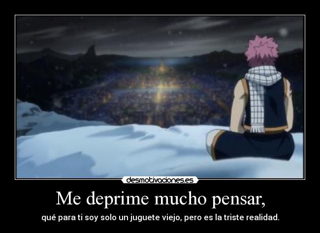 Me deprime mucho pensar, - qué para ti soy solo un juguete viejo, pero es la triste realidad.