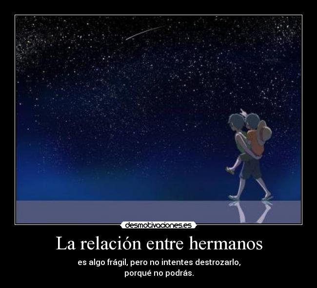 La relación entre hermanos - es algo frágil, pero no intentes destrozarlo,
porqué no podrás.