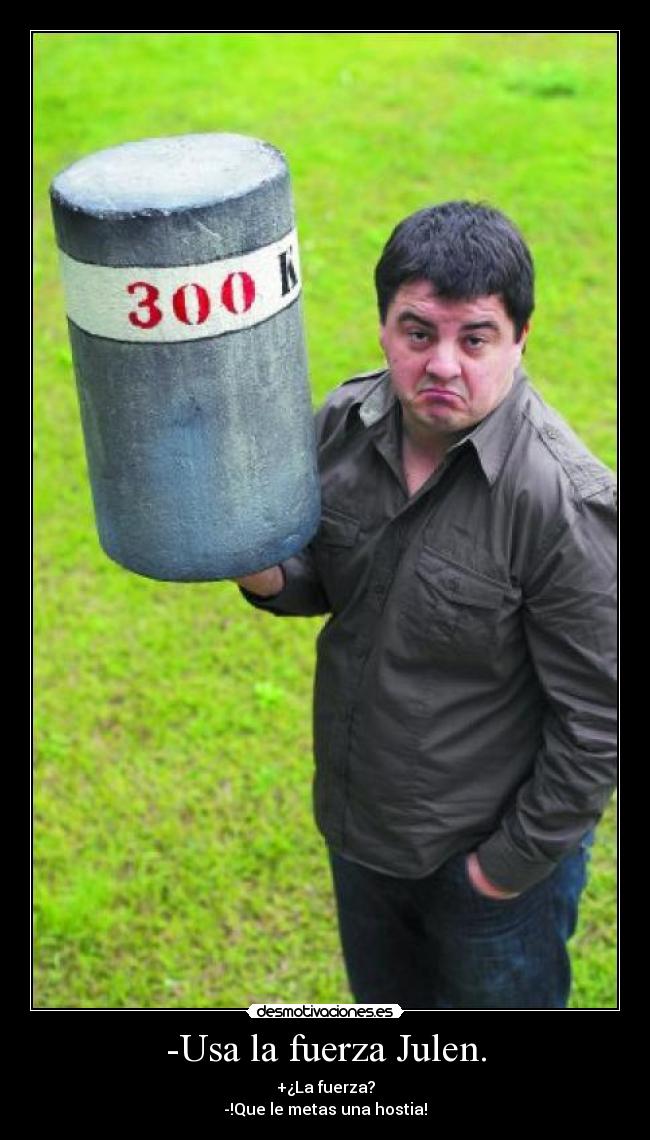 -Usa la fuerza Julen. - +¿La fuerza?
-!Que le metas una hostia!