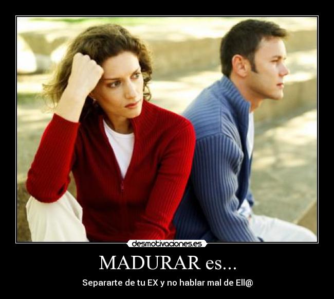 MADURAR es... - Separarte de tu EX y no hablar mal de Ell@