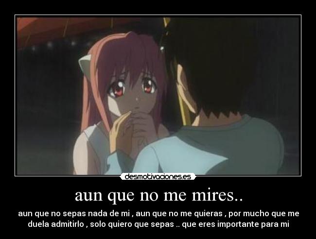 aun que no me mires.. - aun que no sepas nada de mi , aun que no me quieras , por mucho que me
duela admitirlo , solo quiero que sepas .. que eres importante para mi