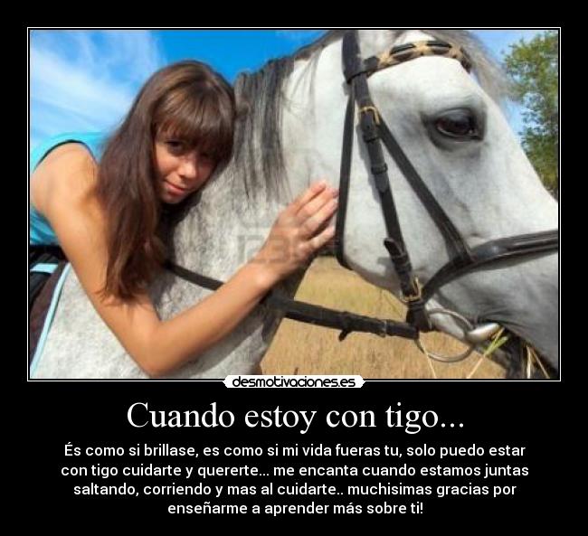 Cuando estoy con tigo... - És como si brillase, es como si mi vida fueras tu, solo puedo estar
con tigo cuidarte y quererte... me encanta cuando estamos juntas
saltando, corriendo y mas al cuidarte.. muchisimas gracias por
enseñarme a aprender más sobre ti!