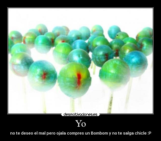 Yo - no te deseo el mal pero ojala compres un Bombom y no te salga chicle :P
