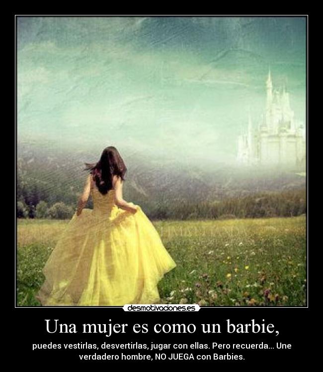 Una mujer es como un barbie, - puedes vestirlas, desvertirlas, jugar con ellas. Pero recuerda... Une
verdadero hombre, NO JUEGA con Barbies.