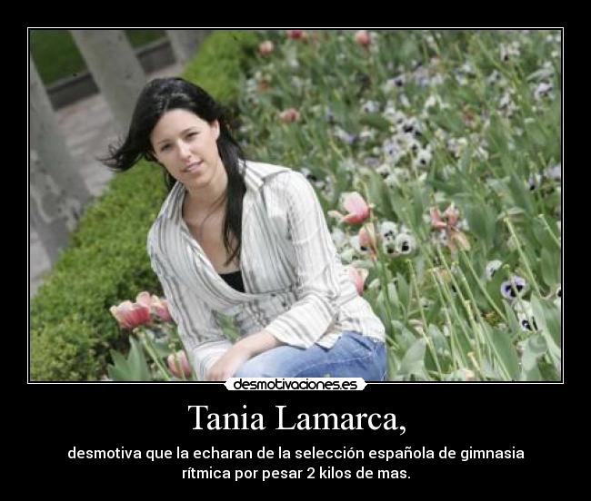 Tania Lamarca, - desmotiva que la echaran de la selección española de gimnasia
rítmica por pesar 2 kilos de mas.