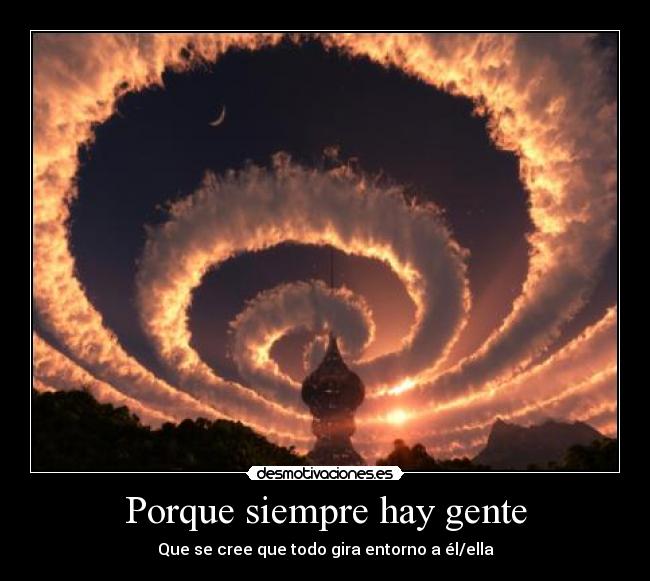 Porque siempre hay gente - Que se cree que todo gira entorno a él/ella