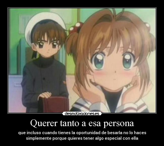 Querer tanto a esa persona - que incluso cuando tienes la oportunidad de besarla no lo haces
simplemente porque quieres tener algo especial con ella