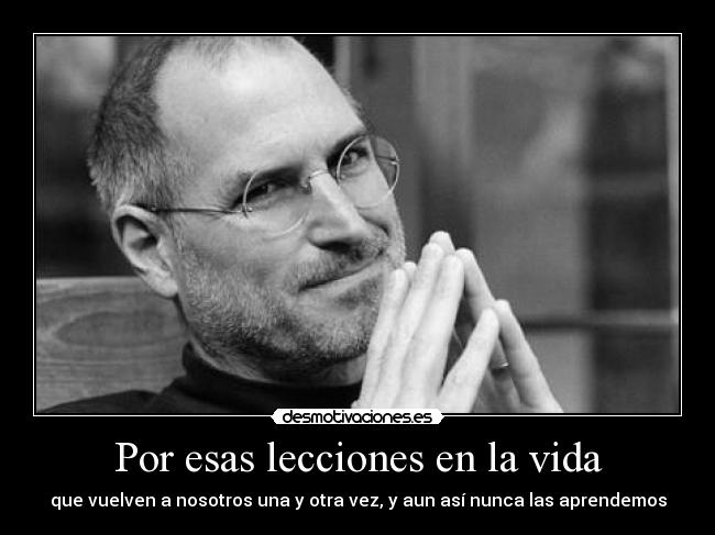 Por esas lecciones en la vida - que vuelven a nosotros una y otra vez, y aun así nunca las aprendemos