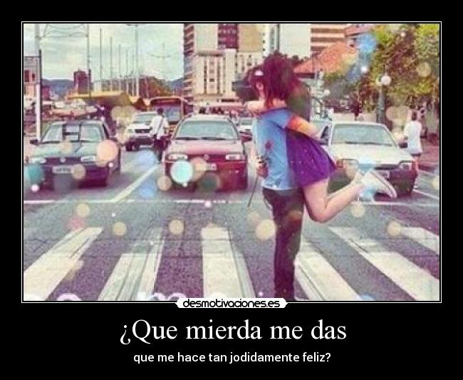 ¿Que mierda me das - que me hace tan jodidamente feliz?