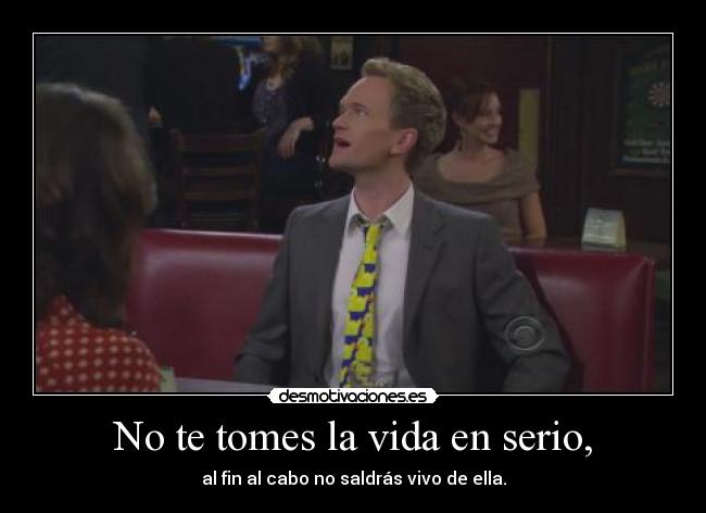 No te tomes la vida en serio, - al fin al cabo no saldrás vivo de ella.
