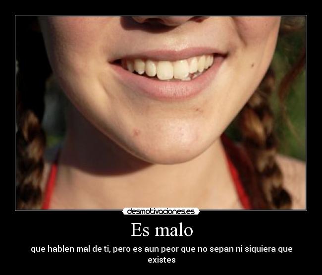 Es malo - que hablen mal de ti, pero es aun peor que no sepan ni siquiera que existes