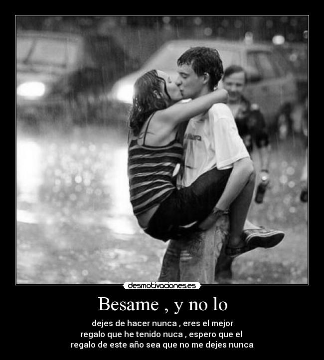 Besame , y no lo - dejes de hacer nunca , eres el mejor
regalo que he tenido nuca , espero que el
regalo de este año sea que no me dejes nunca