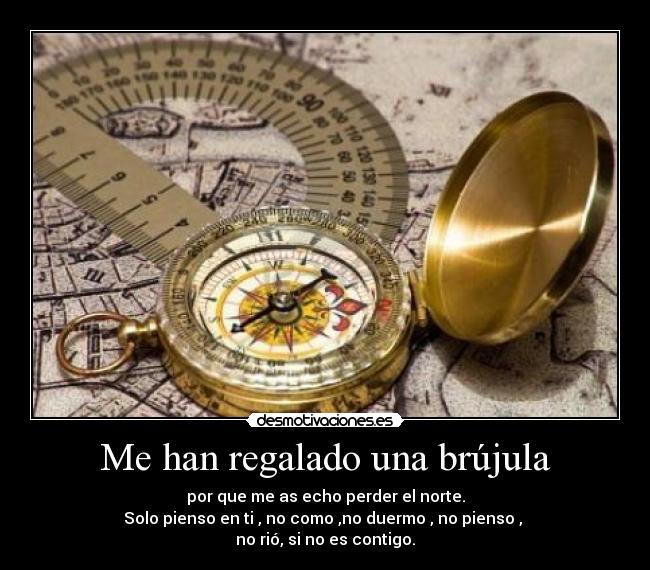 Me han regalado una brújula - por que me as echo perder el norte.
Solo pienso en ti , no como ,no duermo , no pienso ,
no rió, si no es contigo.