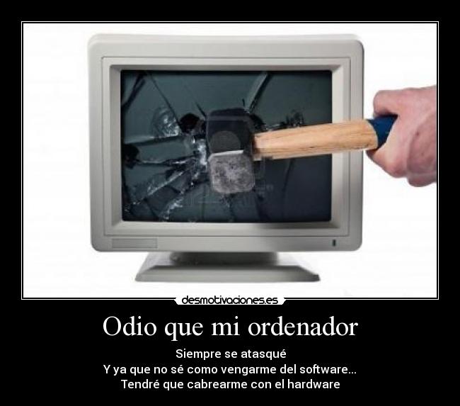 Odio que mi ordenador - Siempre se atasqué
Y ya que no sé como vengarme del software...
Tendré que cabrearme con el hardware