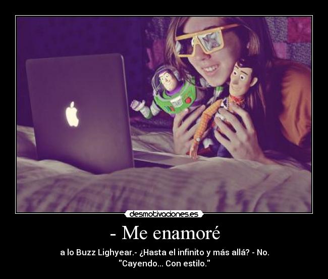 - Me enamoré - a lo Buzz Lighyear.- ¿Hasta el infinito y más allá? - No. Cayendo... Con estilo.