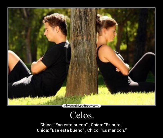 Celos. - Chico: Esa esta buena , Chica: Es puta.
Chica: Ese esta bueno , Chico: Es maricón.