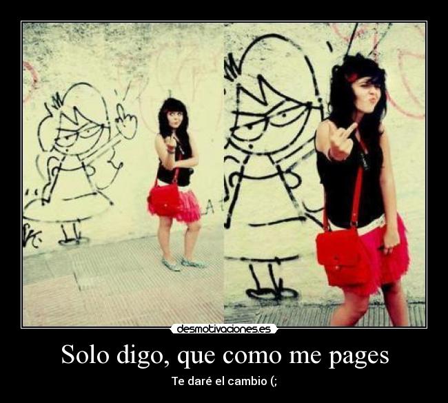 Solo digo, que como me pages - Te daré el cambio (;