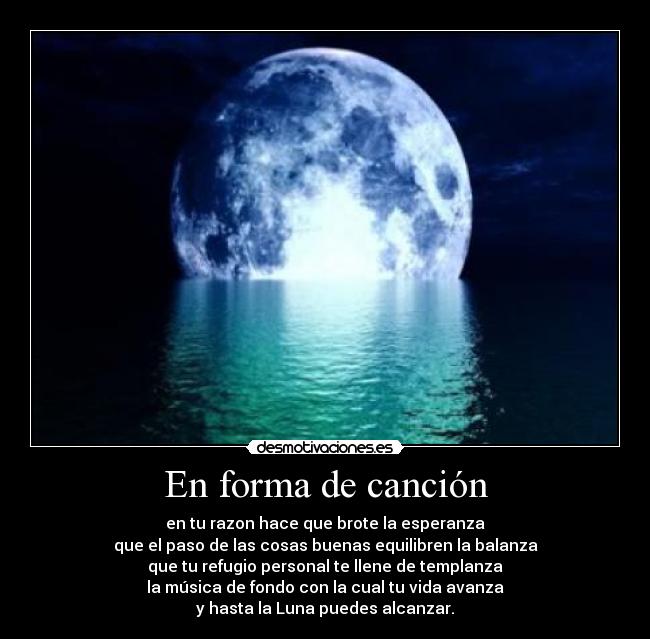 En forma de canción - en tu razon hace que brote la esperanza
que el paso de las cosas buenas equilibren la balanza
que tu refugio personal te llene de templanza
la música de fondo con la cual tu vida avanza
y hasta la Luna puedes alcanzar.