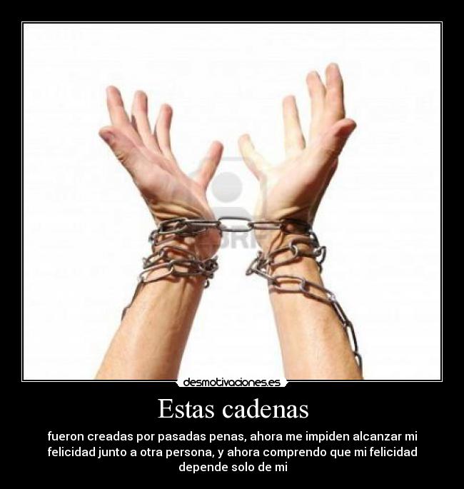 Estas cadenas - fueron creadas por pasadas penas, ahora me impiden alcanzar mi
felicidad junto a otra persona, y ahora comprendo que mi felicidad
depende solo de mi