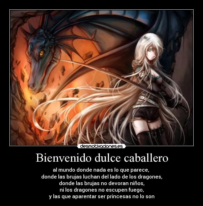 Bienvenido dulce caballero - al mundo donde nada es lo que parece,
donde las brujas luchan del lado de los dragones,
donde las brujas no devoran niños,
ni los dragones no escupen fuego,
y las que aparentar ser princesas no lo son