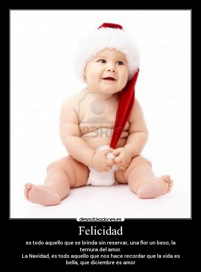 Felicidad - es todo aquello que se brinda sin reservar, una flor un beso, la
ternura del amor.
La Navidad, es todo aquello que nos hace recordar que la vida es
bella, que diciembre es amor