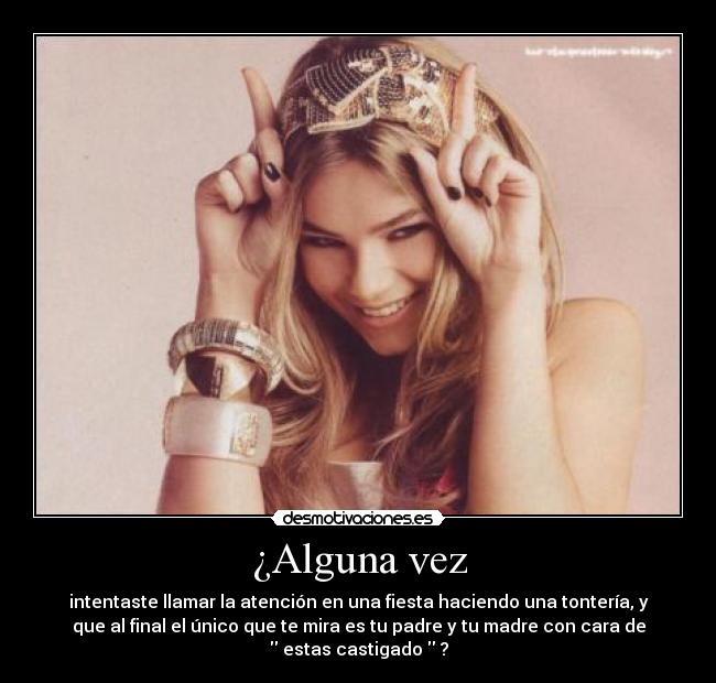 ¿Alguna vez - intentaste llamar la atención en una fiesta haciendo una tontería, y
que al final el único que te mira es tu padre y tu madre con cara de
 estas castigado  ?