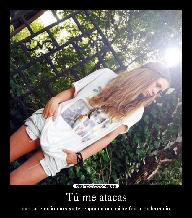 Tú me atacas - con tu tersa ironía y yo te respondo con mi perfecta indiferencia.