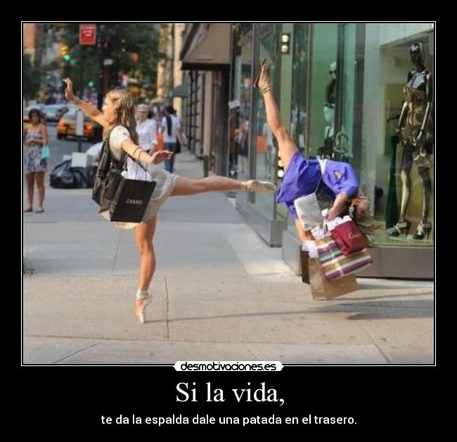 Si la vida, - te da la espalda dale una patada en el trasero.