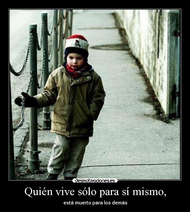 Quién vive sólo para sí mismo, - está muerto para los demás