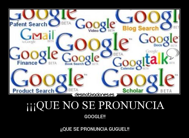 ¡¡¡QUE NO SE PRONUNCIA - GOOGLE!!
¡¡QUE SE PRONUNCIA GUGUEL!!
