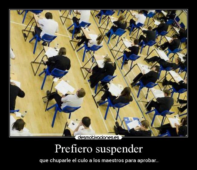 Prefiero suspender - que chuparle el culo a los maestros para aprobar..